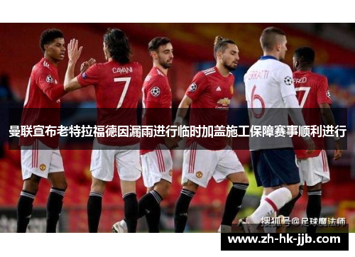 曼联宣布老特拉福德因漏雨进行临时加盖施工保障赛事顺利进行 曼联宣布老特拉福德因漏雨进行临时加盖施工保障赛事顺利进行