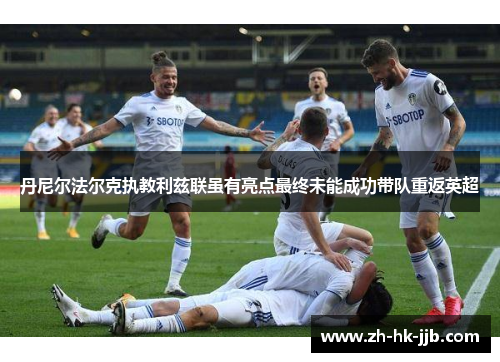 丹尼尔法尔克执教利兹联虽有亮点最终未能成功带队重返英超 丹尼尔法尔克执教利兹联虽有亮点最终未能成功带队重返英超
