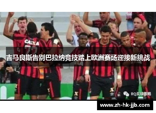 吉马良斯告别巴拉纳竞技踏上欧洲赛场迎接新挑战