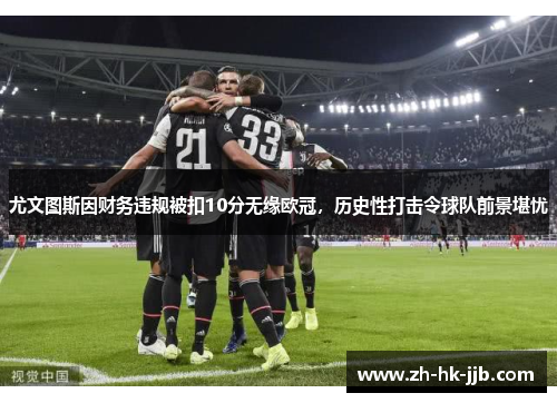 尤文图斯因财务违规被扣10分无缘欧冠，历史性打击令球队前景堪忧