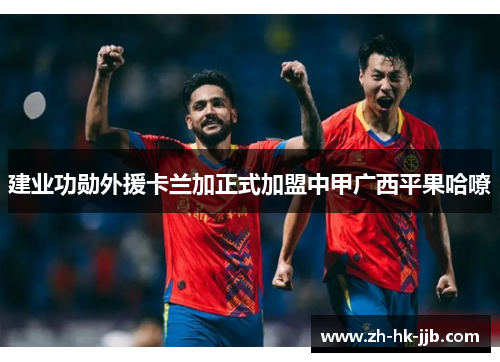 建业功勋外援卡兰加正式加盟中甲广西平果哈嘹 建业功勋外援卡兰加正式加盟中甲广西平果哈嘹