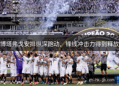 博塔弗戈安排纵深跑动,锋线冲击力得到释放 博塔弗戈安排纵深跑动,锋线冲击力得到释放
