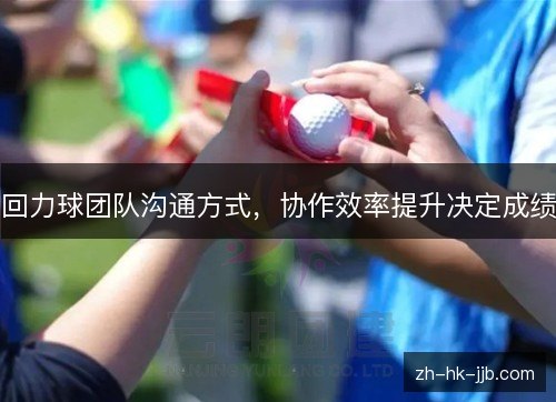 回力球团队沟通方式,协作效率提升决定成绩 回力球团队沟通方式,协作效率提升决定成绩